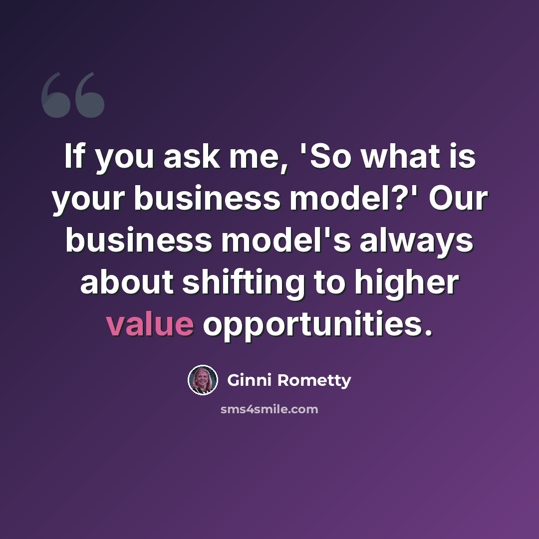 “If you ask me, 'So what is your business model?' Our business model's always about shifting to higher value opportunities.” quote by Ginni Rometty