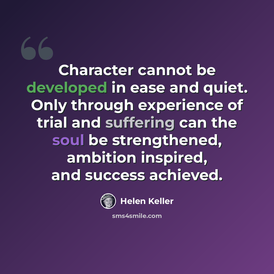 “Character cannot be developed in ease and quiet. Only through experience of trial and suffering can the soul be strengthened, ambition inspired, and success achieved.” quote by Helen Keller