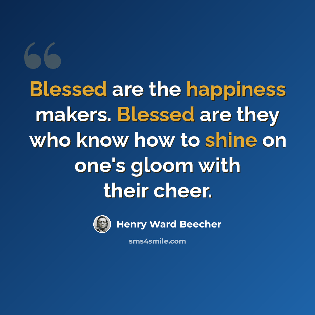 “Blessed are the happiness makers. Blessed are they who know how to shine on one's gloom with their cheer.” quote by Henry Ward Beecher