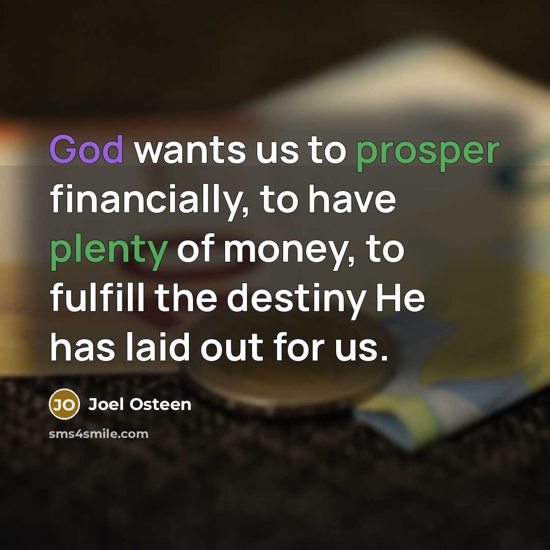 “God wants us to prosper financially, to have plenty of money, to fulfill the destiny He has laid out for us.” quote by Joel Osteen
