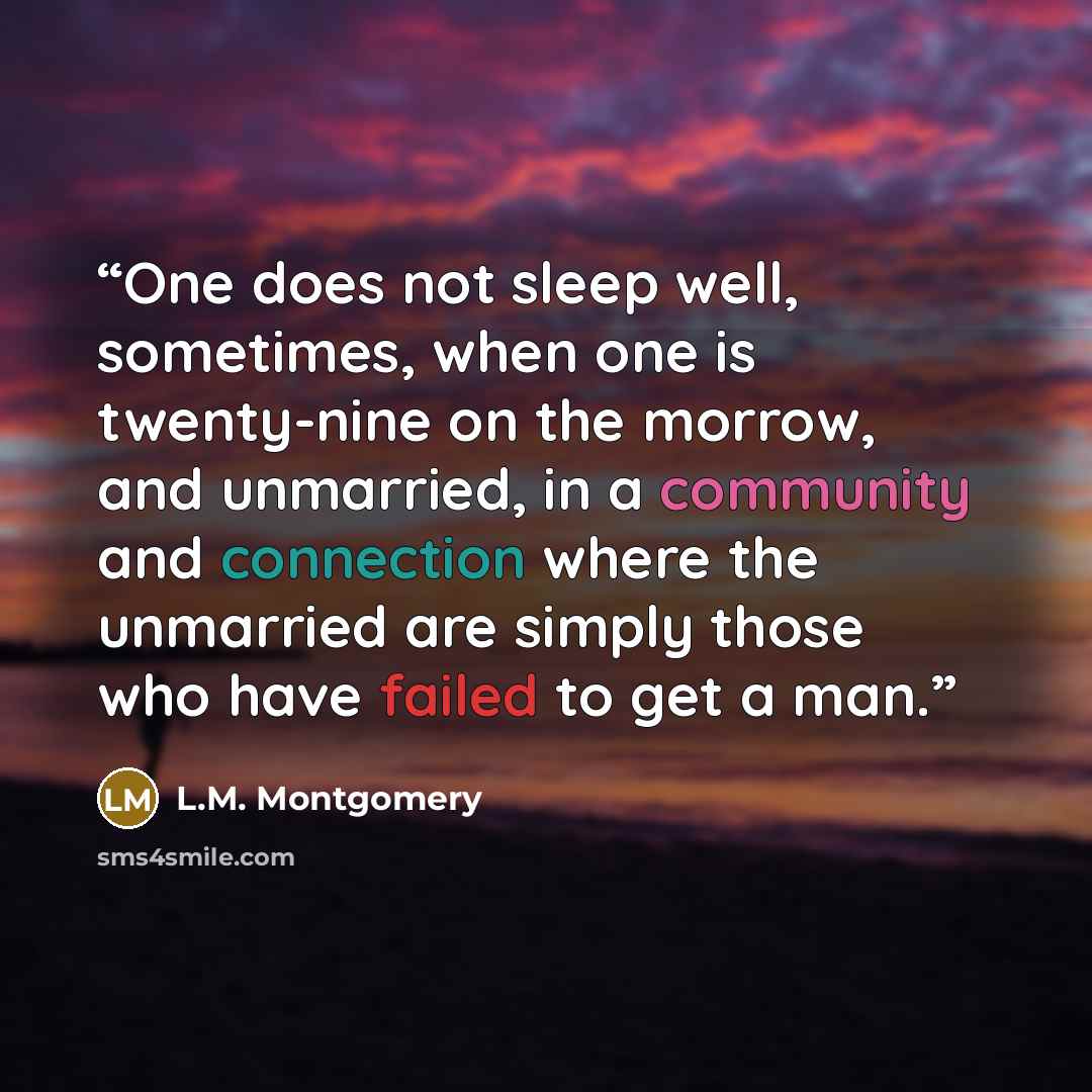 “One does not sleep well, sometimes, when one is twenty-nine on the morrow, and unmarried, in a community and connection where the unmarried are simply those who have failed to get a man.” quote by L.M. Montgomery