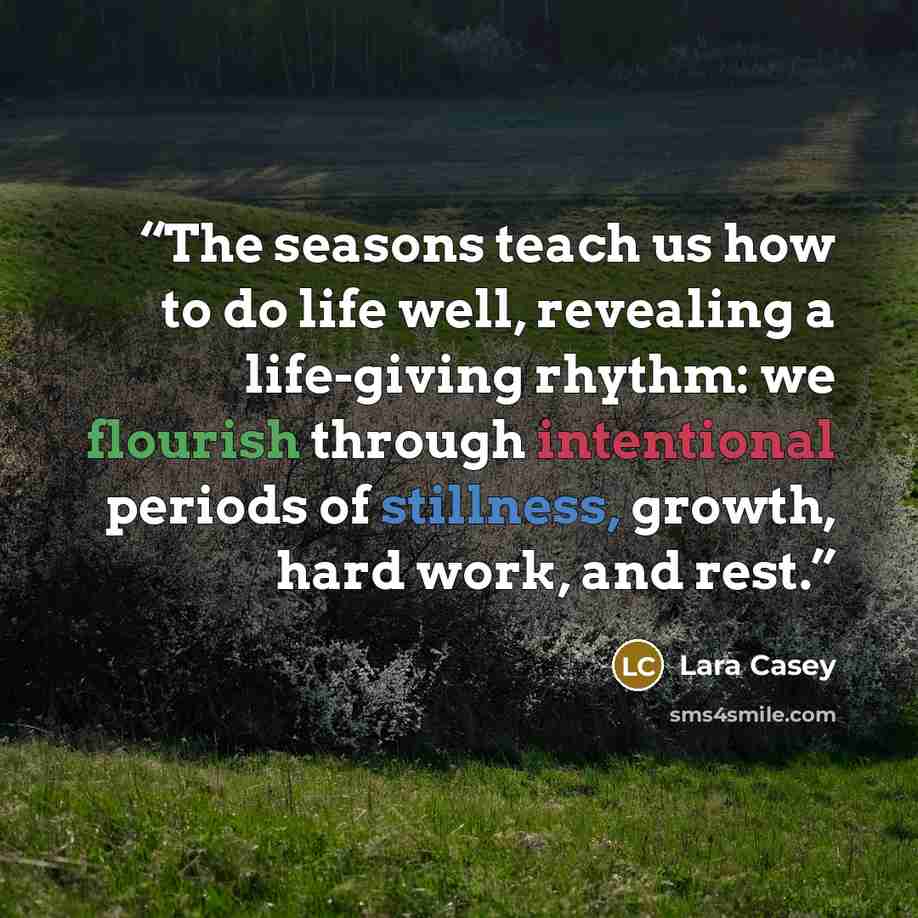 “The seasons teach us how to do life well, revealing a life-giving rhythm: we flourish through intentional periods of stillness, growth, hard work, and rest.” quote by Lara Casey