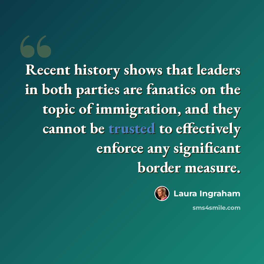 “Recent history shows that leaders in both parties are fanatics on the topic of immigration, and they cannot be trusted to effectively enforce any significant border measure.” quote by Laura Ingraham