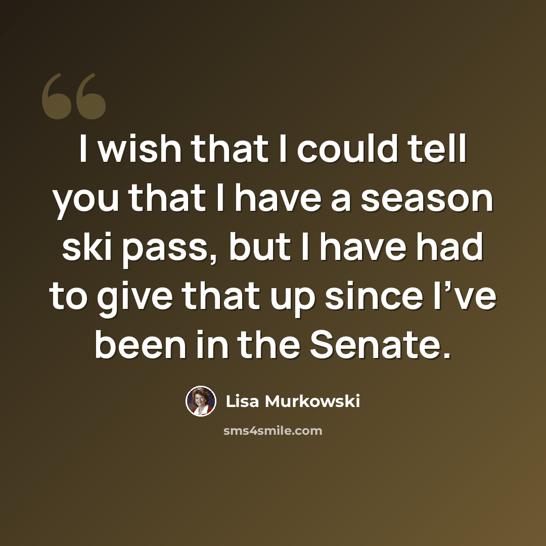 “I wish that I could tell you that I have a season ski pass, but I have had to give that up since I've been in the Senate.” quote by Lisa Murkowski