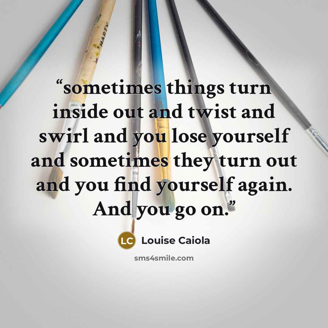 “sometimes things turn inside out and twist and swirl and you lose yourself and sometimes they turn out and you find yourself again. And you go on.” quote by Louise Caiola