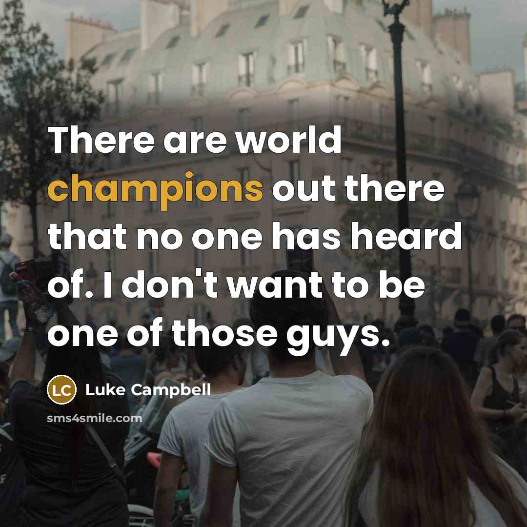 “There are world champions out there that no one has heard of. I don't want to be one of those guys.” quote by Luke Campbell