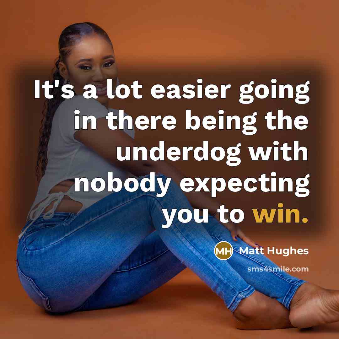 “It's a lot easier going in there being the underdog with nobody expecting you to win.” quote by Matt Hughes