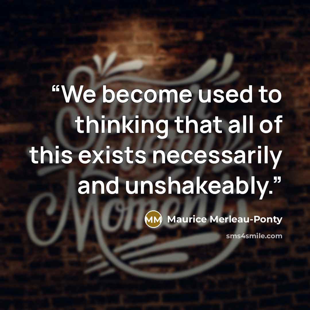 “We become used to thinking that all of this exists necessarily and unshakeably.” quote by Maurice Merleau-Ponty