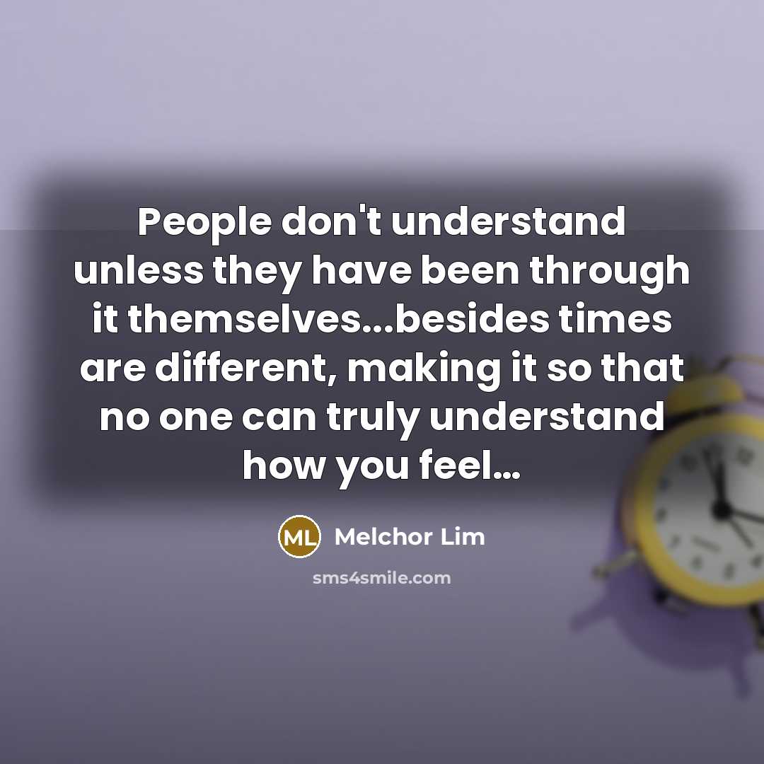 “People don't understand unless they have been through it themselves...besides times are different, making it so that no one can truly understand how you feel…” quote by Melchor Lim