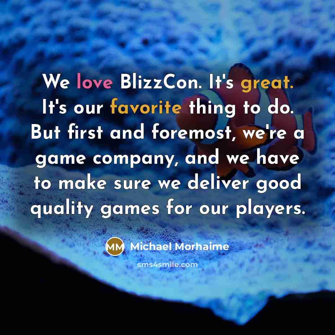 “We love BlizzCon. It's great. It's our favorite thing to do. But first and foremost, we're a game company, and we have to make sure we deliver good quality games for our players.” quote by Michael Morhaime