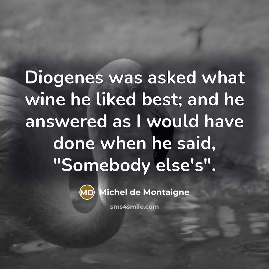 “Diogenes was asked what wine he liked best; and he answered as I would have done when he said, "Somebody else's".” quote by Michel de Montaigne