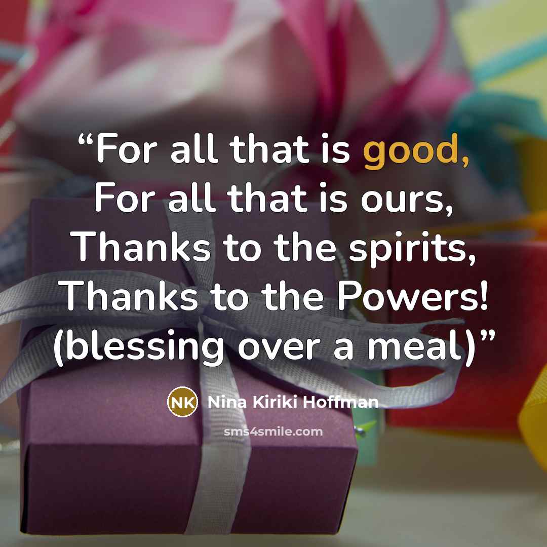 “For all that is good, For all that is ours, Thanks to the spirits, Thanks to the Powers! (blessing over a meal)” quote by Nina Kiriki Hoffman