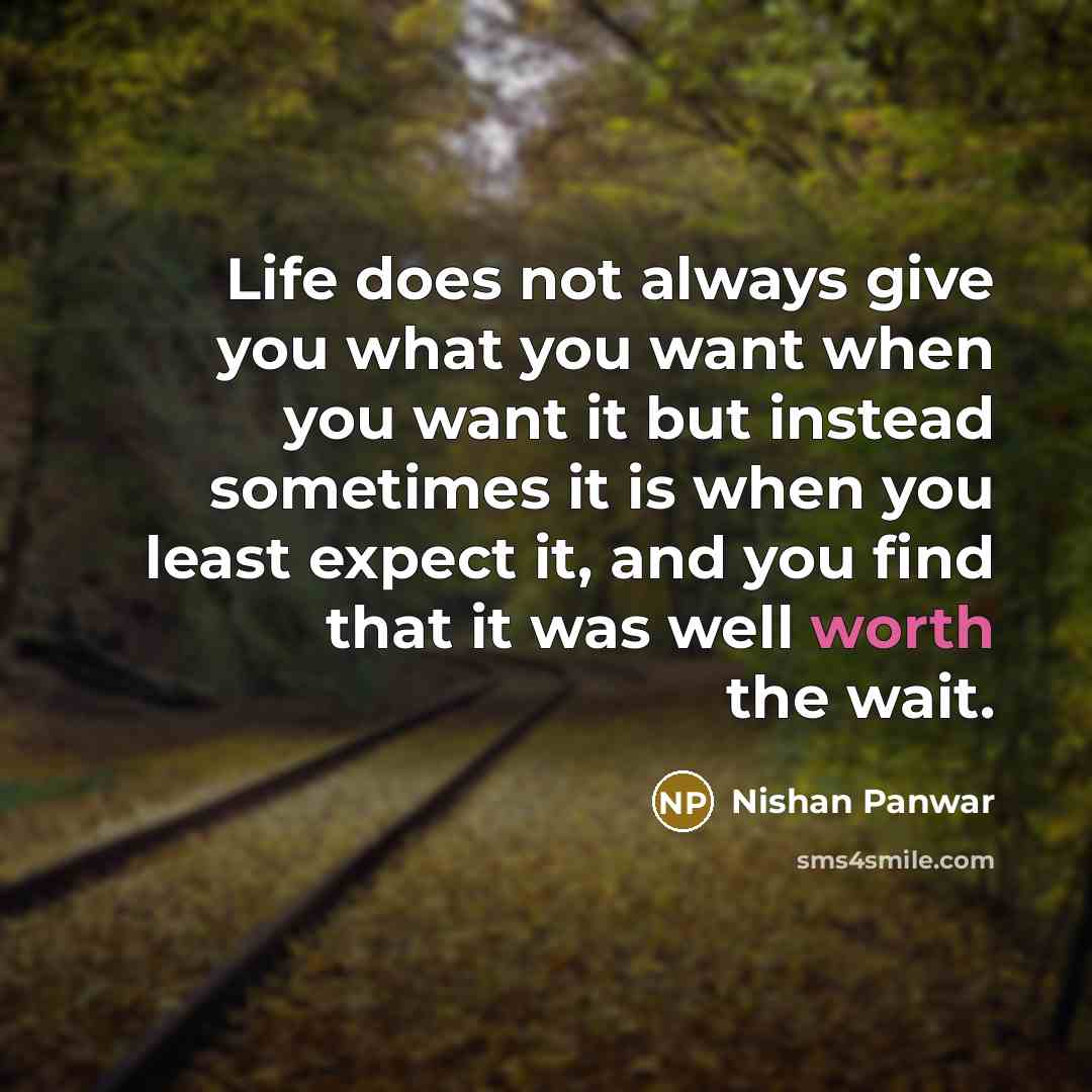“Life does not always give you what you want when you want it but instead sometimes it is when you least expect it, and you find that it was well worth the wait.” quote by Nishan Panwar