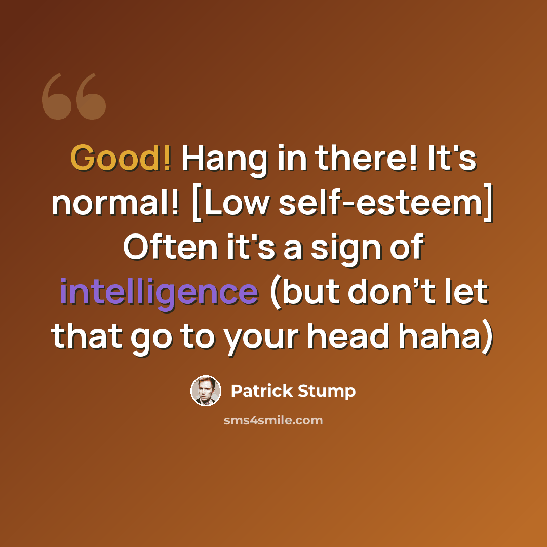 “Good! Hang in there! It's normal! [Low self-esteem] Often it's a sign of intelligence (but don't let that go to your head haha)” quote by Patrick Stump
