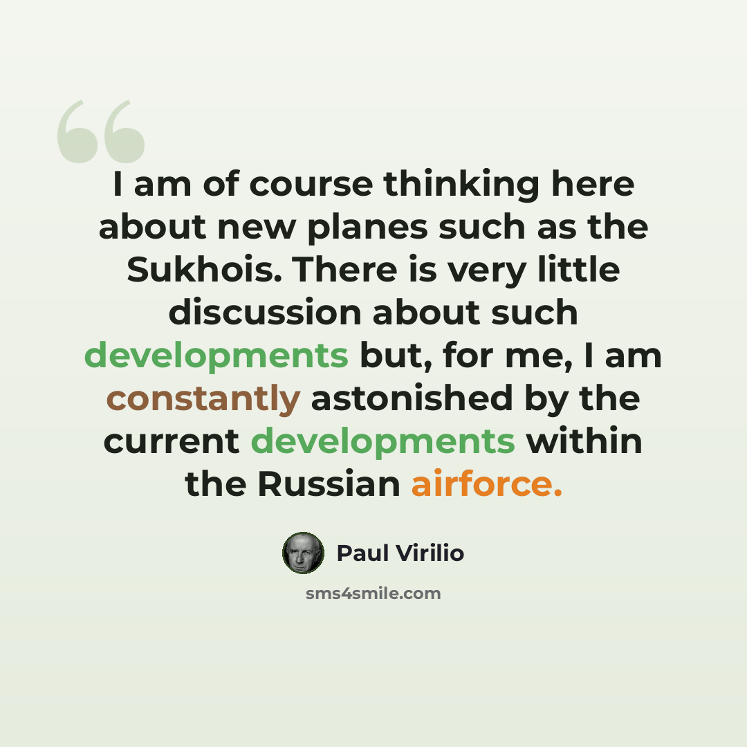 “I am of course thinking here about new planes such as the Sukhois. There is very little discussion about such developments but, for me, I am constantly astonished by the current developments within the Russian airforce.” quote by Paul Virilio