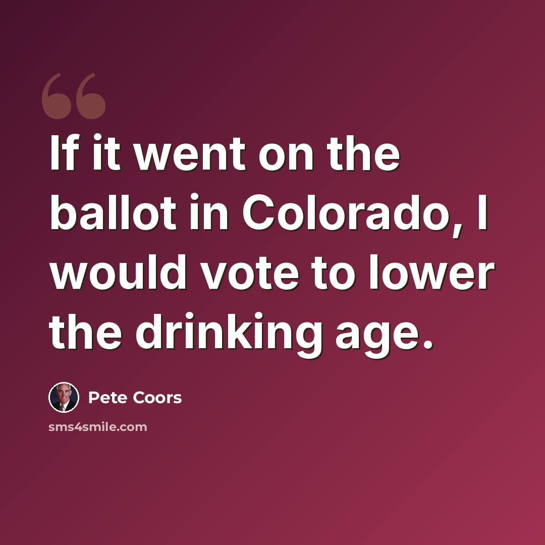 “If it went on the ballot in Colorado, I would vote to lower the drinking age.” quote by Pete Coors