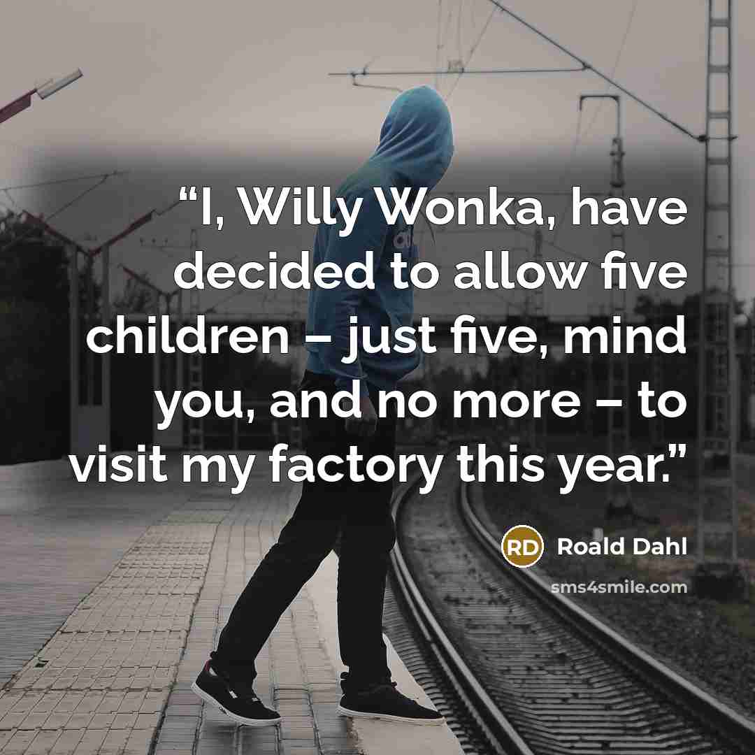 “I, Willy Wonka, have decided to allow five children – just five, mind you, and no more – to visit my factory this year.” quote by Roald Dahl