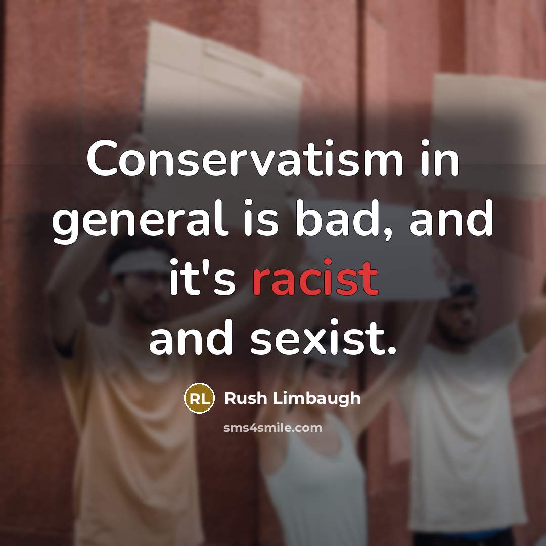 “Conservatism in general is bad, and it's racist and sexist.” quote by Rush Limbaugh
