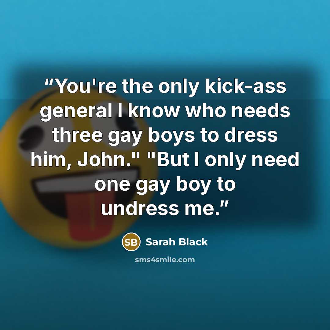 “You're the only kick-ass general I know who needs three gay boys to dress him, John." "But I only need one gay boy to undress me.” quote by Sarah Black