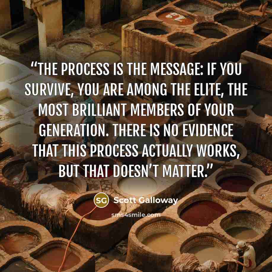 “The process is the message: if you survive, you are among the elite, the most brilliant members of your generation. There is no evidence that this process actually works, but that doesn’t matter.” quote by Scott Galloway