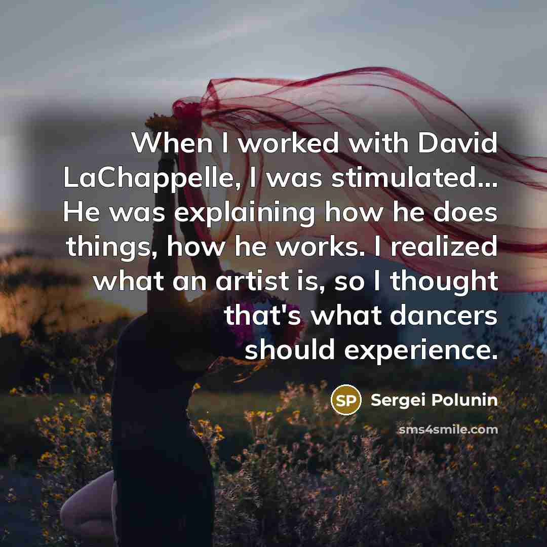 “When I worked with David LaChappelle, I was stimulated... He was explaining how he does things, how he works. I realized what an artist is, so I thought that's what dancers should experience.” quote by Sergei Polunin