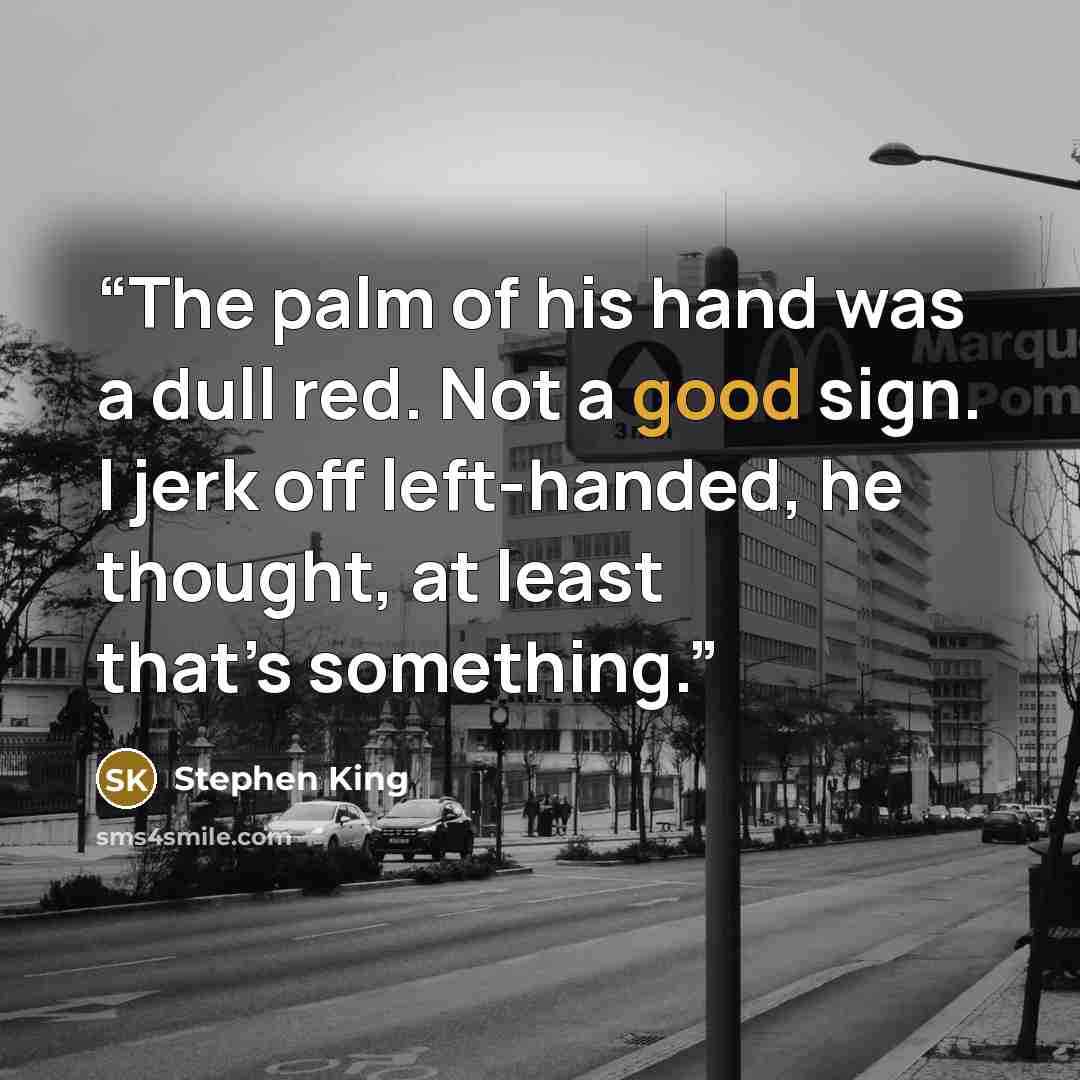 “The palm of his hand was a dull red. Not a good sign. I jerk off left-handed, he thought, at least that’s something.” quote by Stephen King