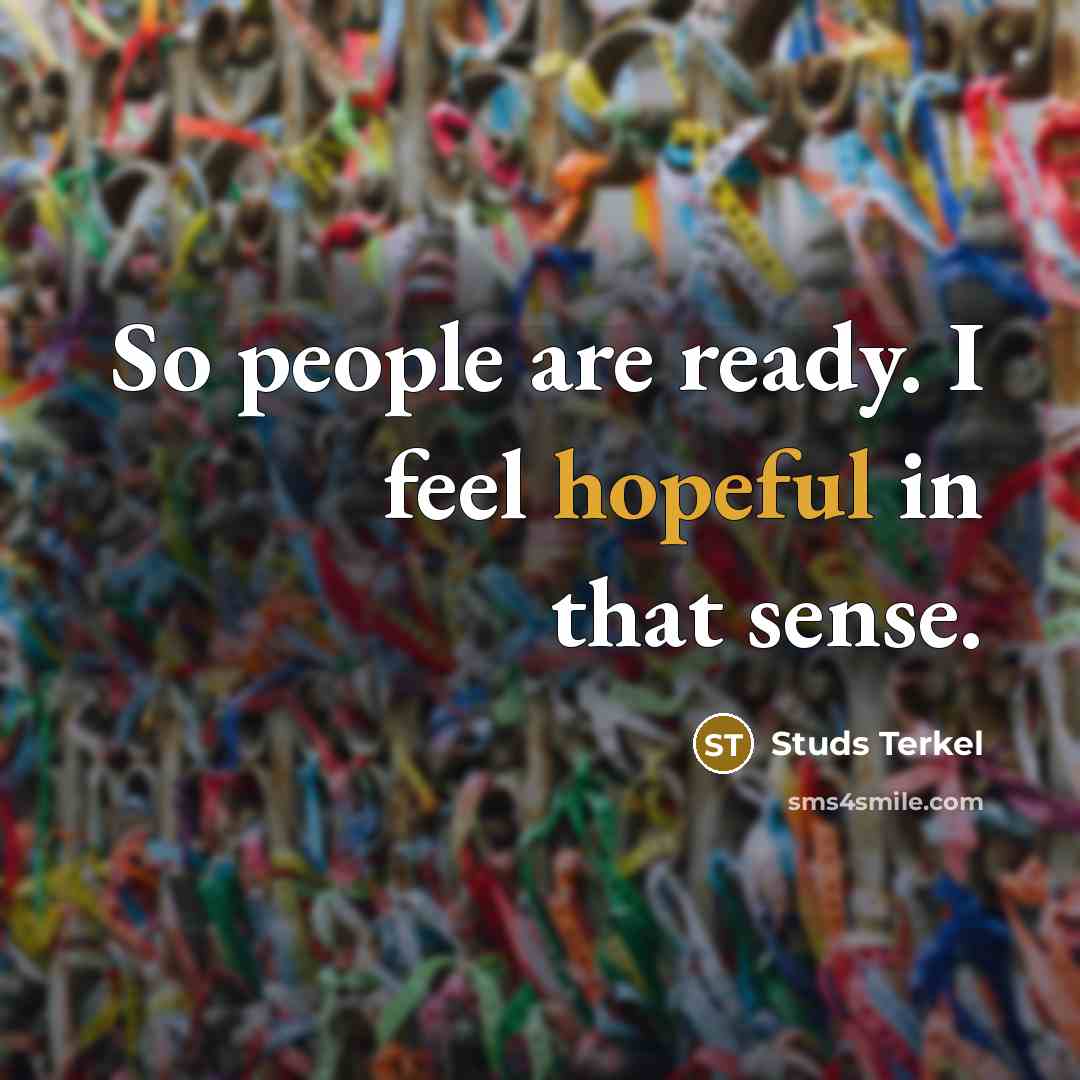 “So people are ready. I feel hopeful in that sense.” quote by Studs Terkel