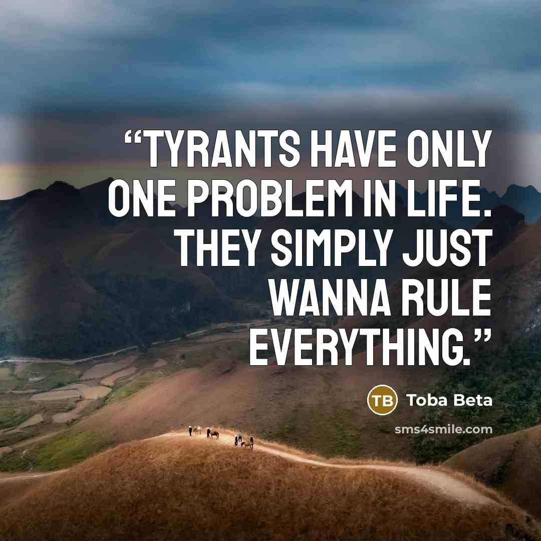 “Tyrants have only one problem in life. They simply just wanna rule everything.” quote by Toba Beta
