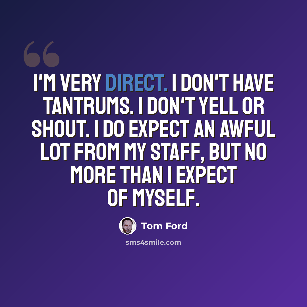 “I'm very direct. I don't have tantrums. I don't yell or shout. I do expect an awful lot from my staff, but no more than I expect of myself.” quote by Tom Ford