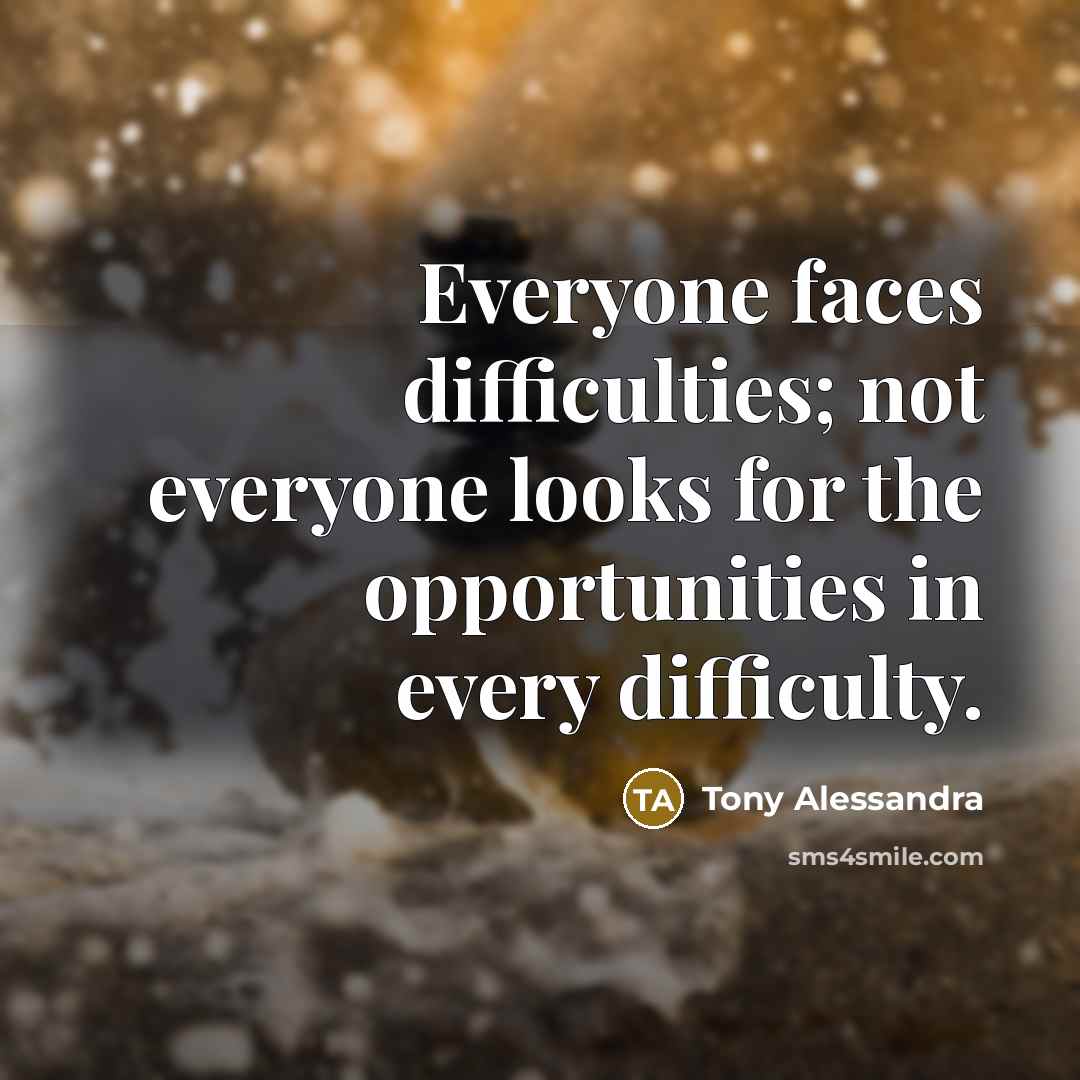 “Everyone faces difficulties; not everyone looks for the opportunities in every difficulty.” quote by Tony Alessandra