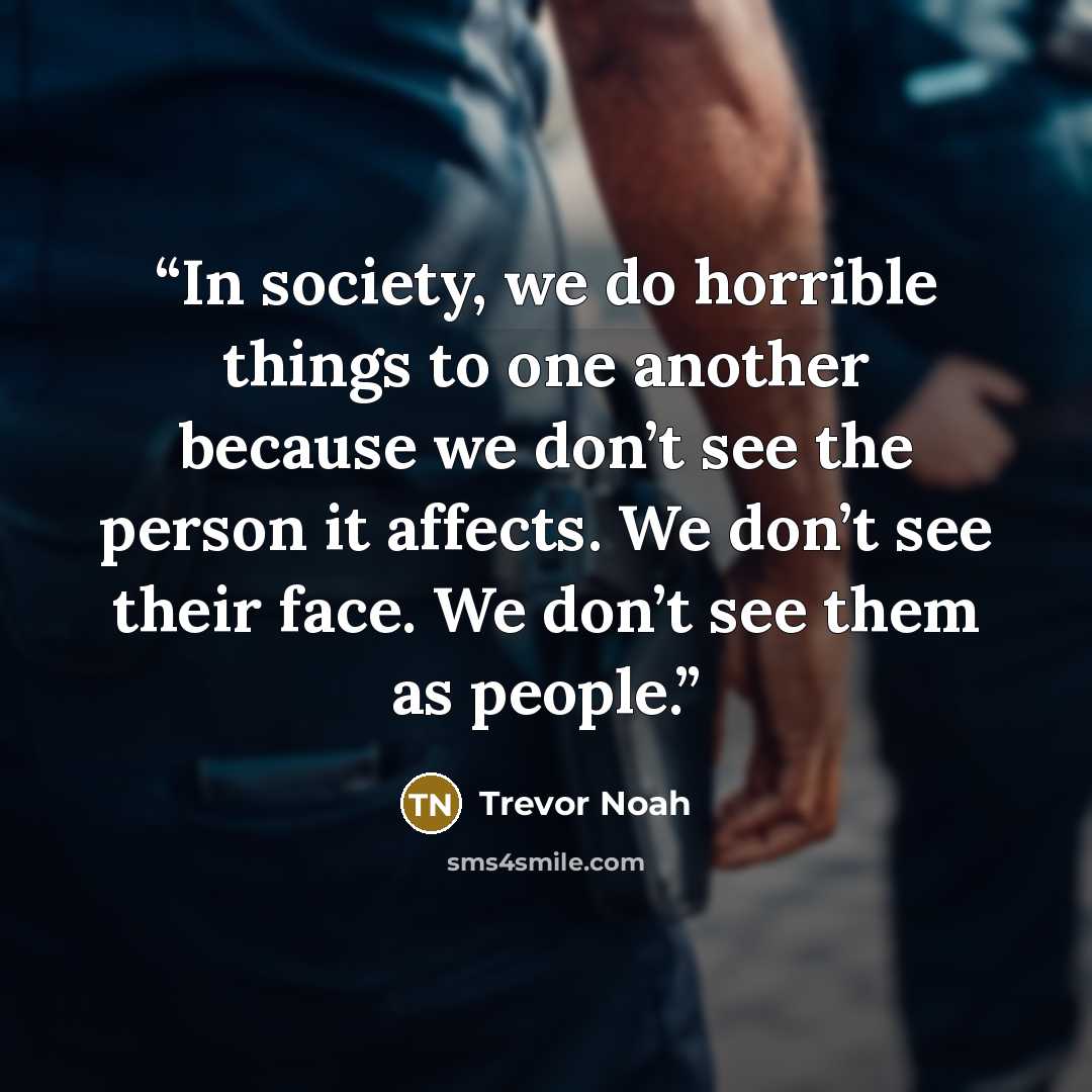 “In society, we do horrible things to one another because we don’t see the person it affects. We don’t see their face. We don’t see them as people.” quote by Trevor Noah