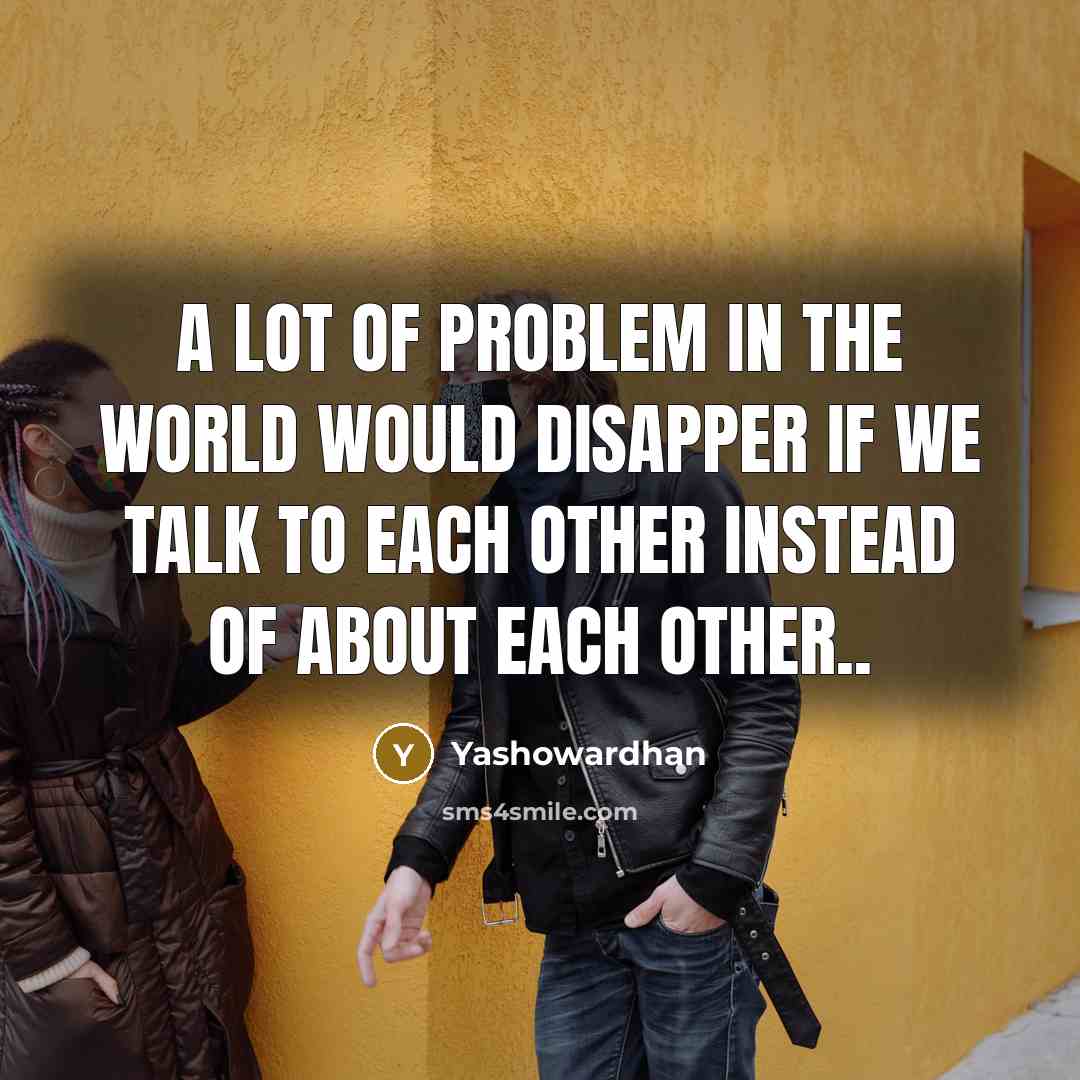 “A lot of problem in the world would disapper if we talk to each other instead of about each other..” quote by Yashowardhan