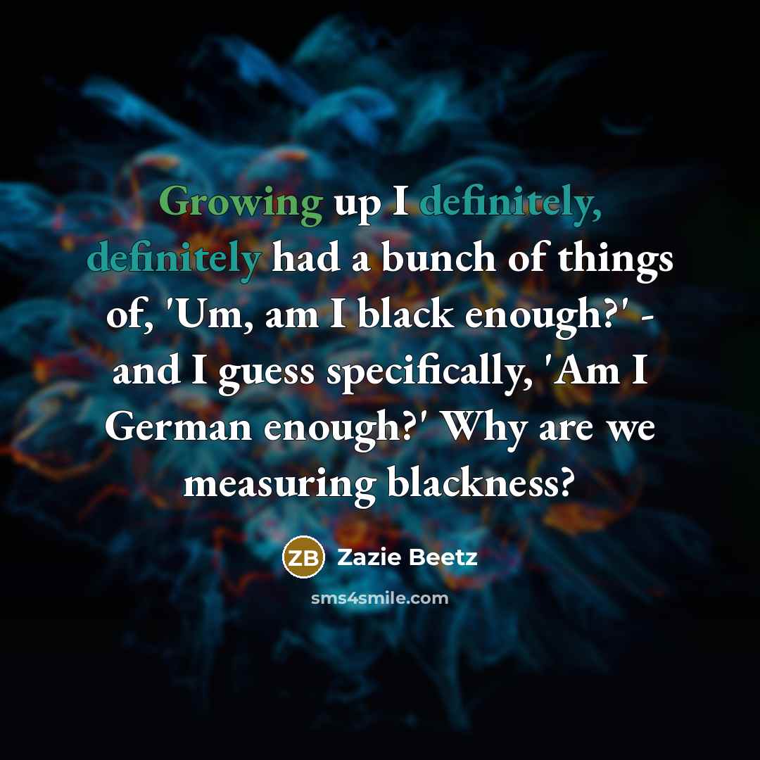 “Growing up I definitely, definitely had a bunch of things of, 'Um, am I black enough?' - and I guess specifically, 'Am I German enough?' Why are we measuring blackness?” quote by Zazie Beetz