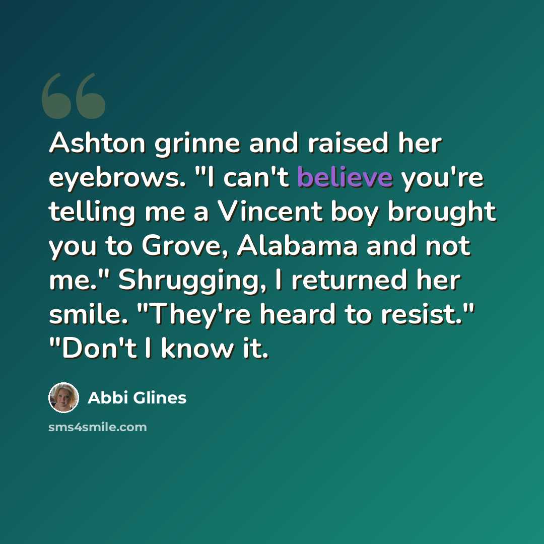 “Ashton grinne and raised her eyebrows. "I can't believe you're telling me a Vincent boy brought you to Grove, Alabama and not me." Shrugging, I returned her smile. "They're heard to resist." "Don't I know it.” quote by Abbi Glines