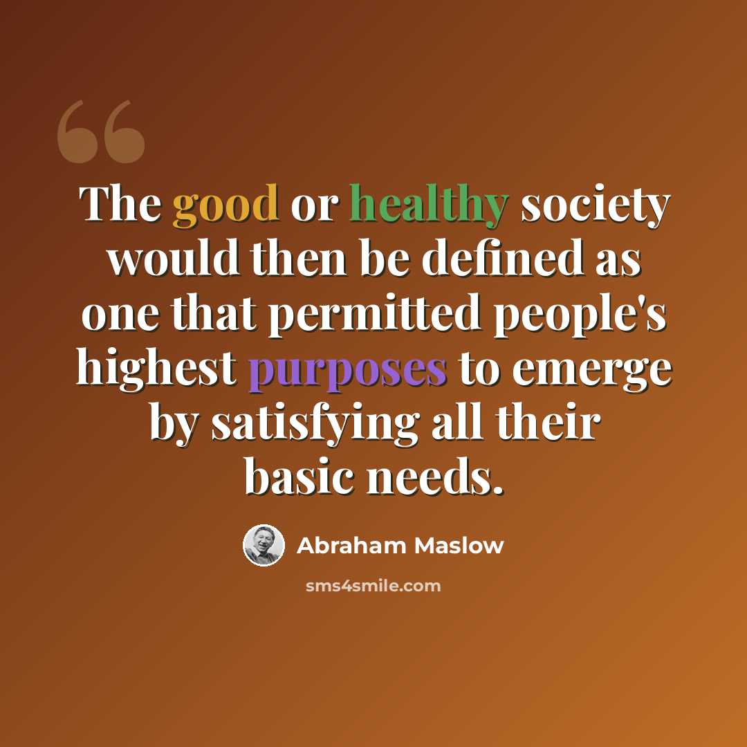 “The good or healthy society would then be defined as one that permitted people's highest purposes to emerge by satisfying all their basic needs.” quote by Abraham Maslow
