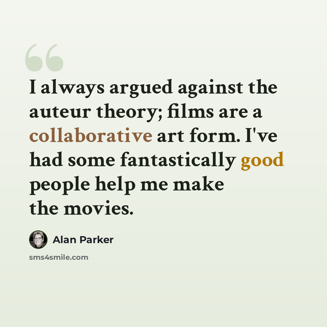“I always argued against the auteur theory; films are a collaborative art form. I've had some fantastically good people help me make the movies.” quote by Alan Parker