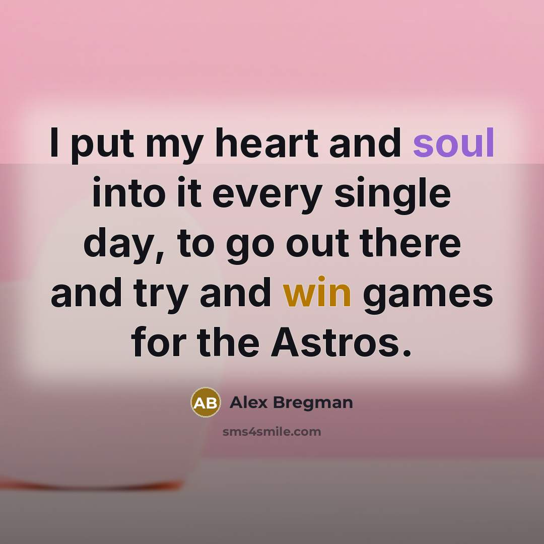 “I put my heart and soul into it every single day, to go out there and try and win games for the Astros.” quote by Alex Bregman