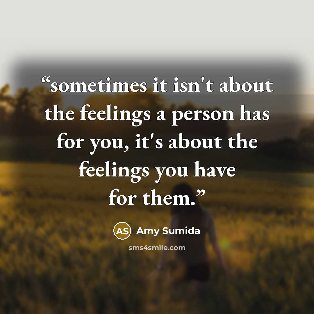 “sometimes it isn't about the feelings a person has for you, it's about the feelings you have for them.” quote by Amy Sumida