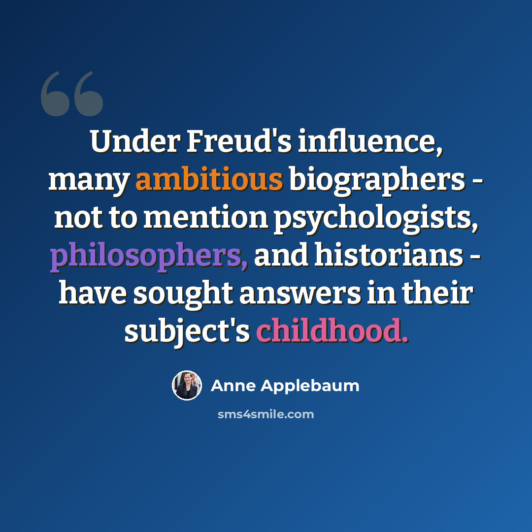 “Under Freud's influence, many ambitious biographers - not to mention psychologists, philosophers, and historians - have sought answers in their subject's childhood.” quote by Anne Applebaum