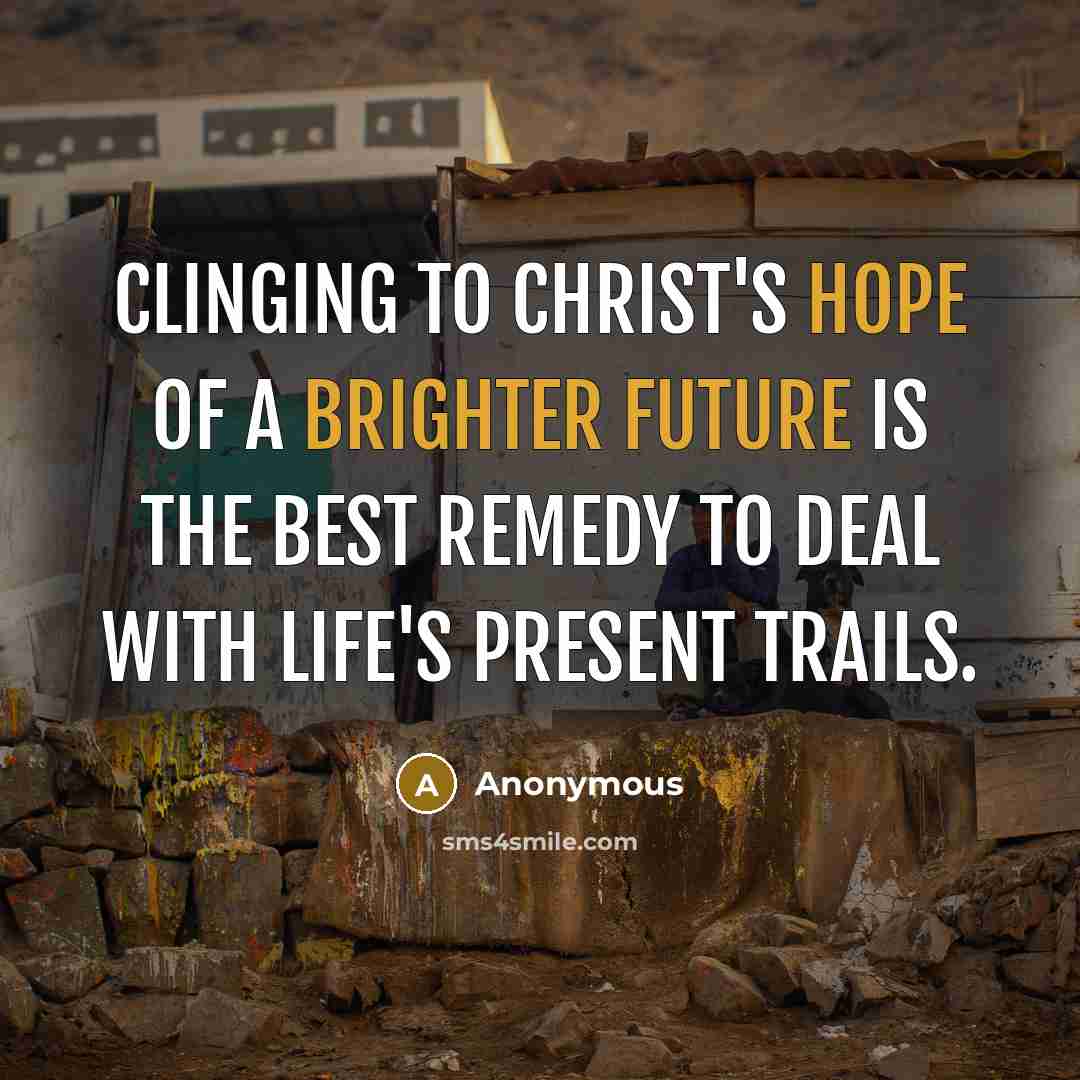 “Clinging to Christ's hope of a brighter future is the best remedy to deal with life's present trails.” quote by Anonymous