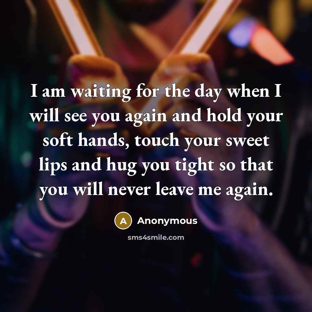 “I am waiting for the day when I will see you again and hold your soft hands, touch your sweet lips and hug you tight so that you will never leave me again.” quote by Anonymous