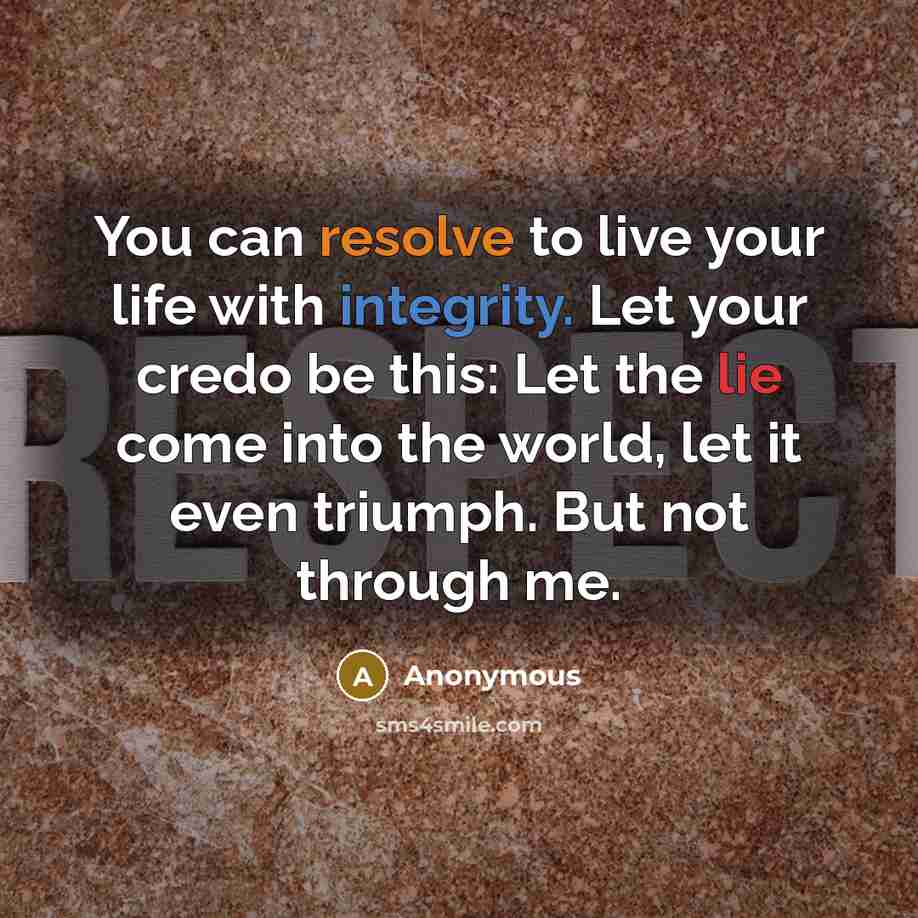 “You can resolve to live your life with integrity. Let your credo be this: Let the lie come into the world, let it even triumph. But not through me.” quote by Anonymous