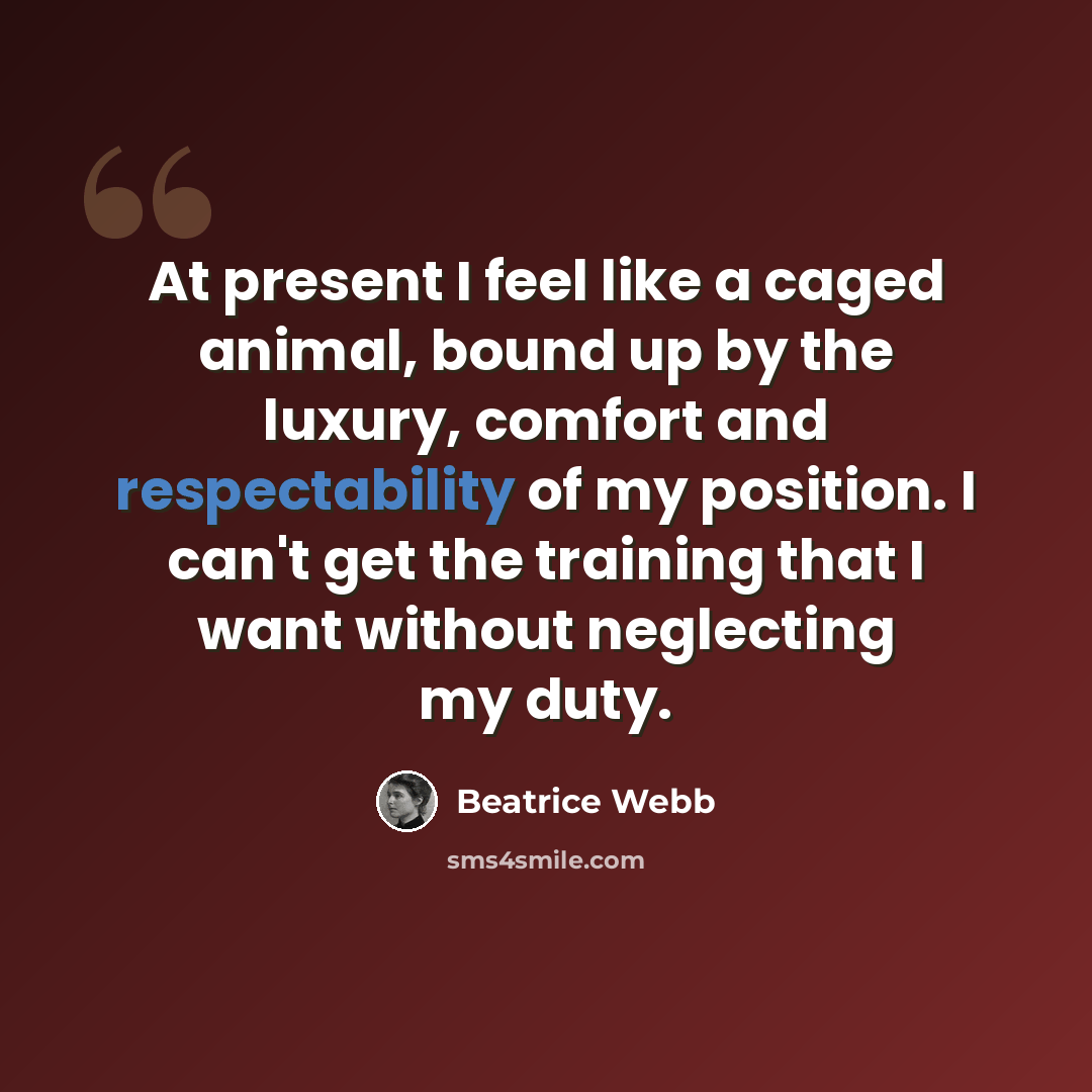 “At present I feel like a caged animal, bound up by the luxury, comfort and respectability of my position. I can't get the training that I want without neglecting my duty.” quote by Beatrice Webb