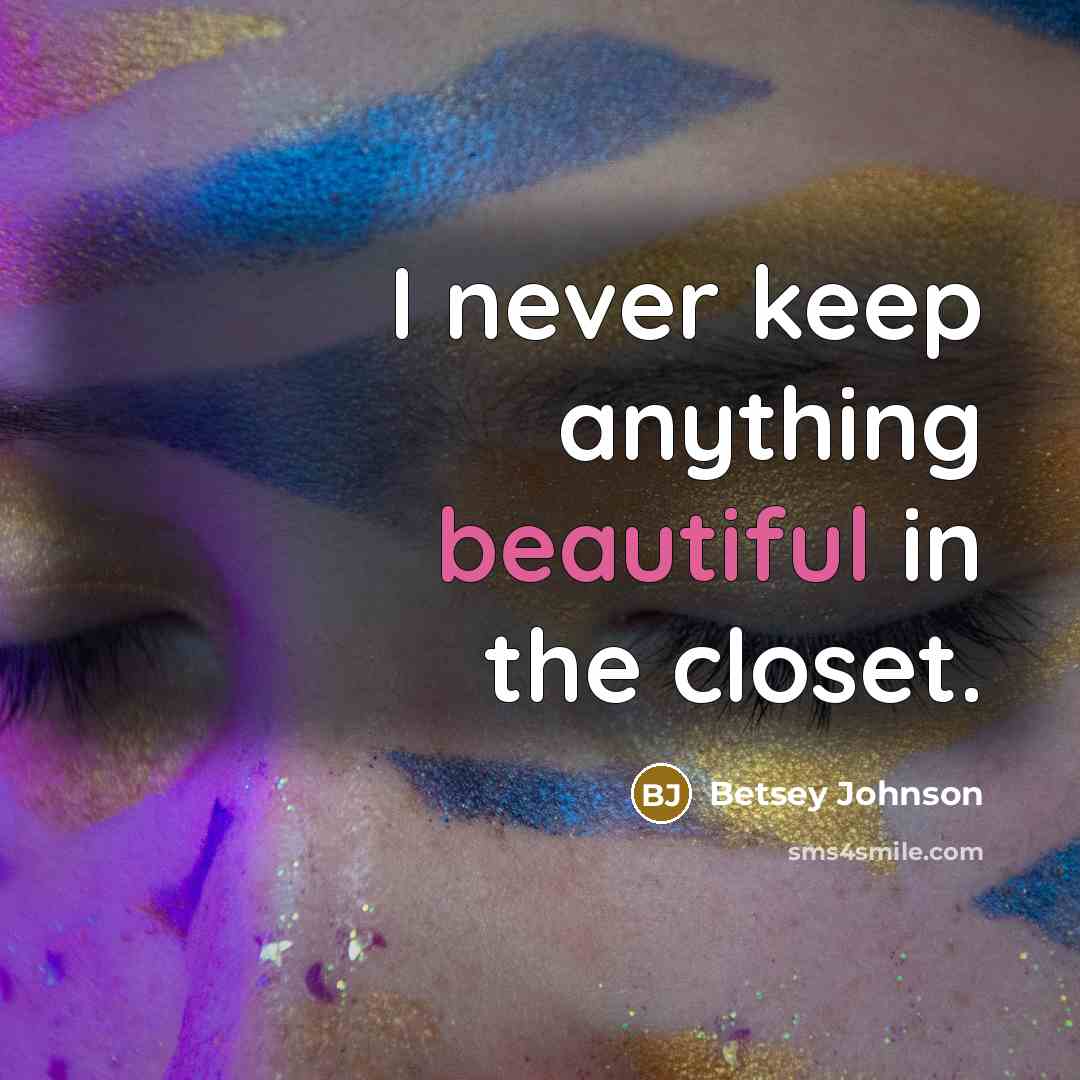 “I never keep anything beautiful in the closet.” quote by Betsey Johnson