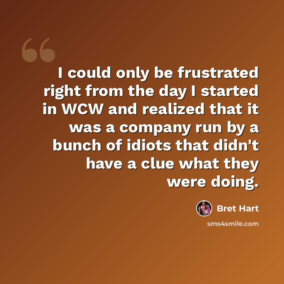 “I could only be frustrated right from the day I started in WCW and realized that it was a company run by a bunch of idiots that didn't have a clue what they were doing.” quote by Bret Hart
