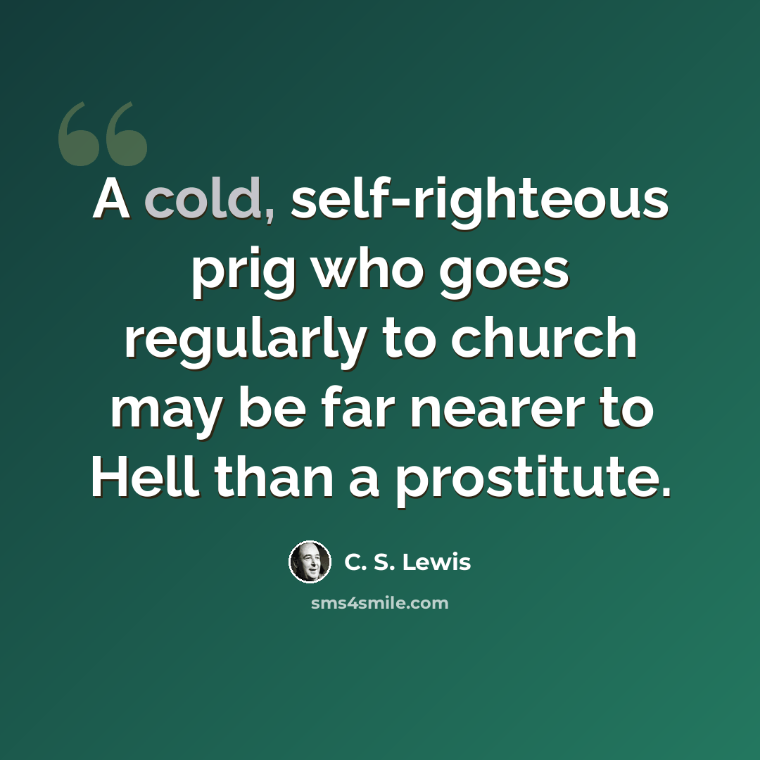 “A cold, self-righteous prig who goes regularly to church may be far nearer to Hell than a prostitute.” quote by C. S. Lewis