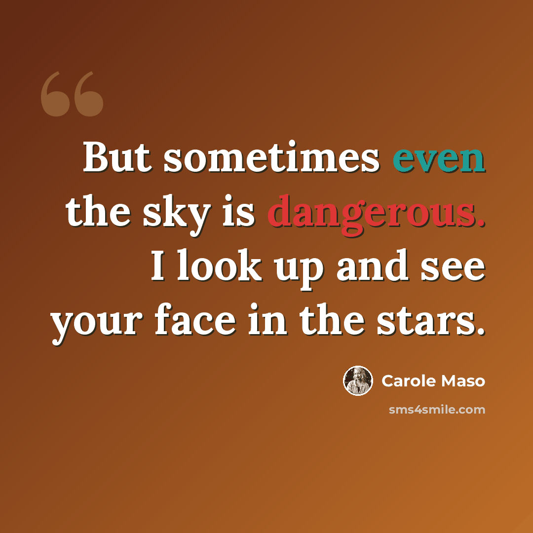 “But sometimes even the sky is dangerous. I look up and see your face in the stars.” quote by Carole Maso