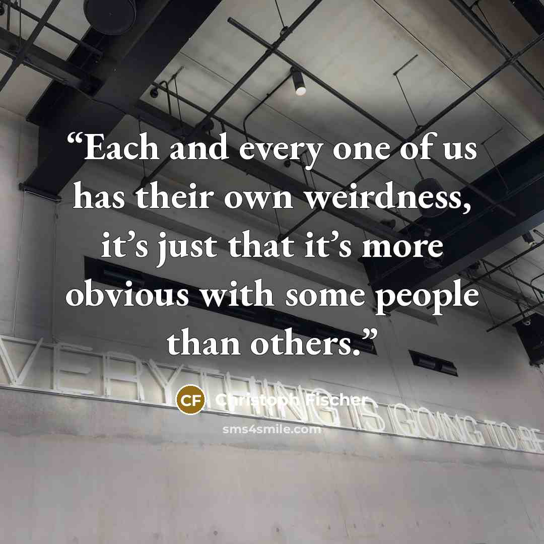 “Each and every one of us has their own weirdness, it’s just that it’s more obvious with some people than others.” quote by Christoph Fischer