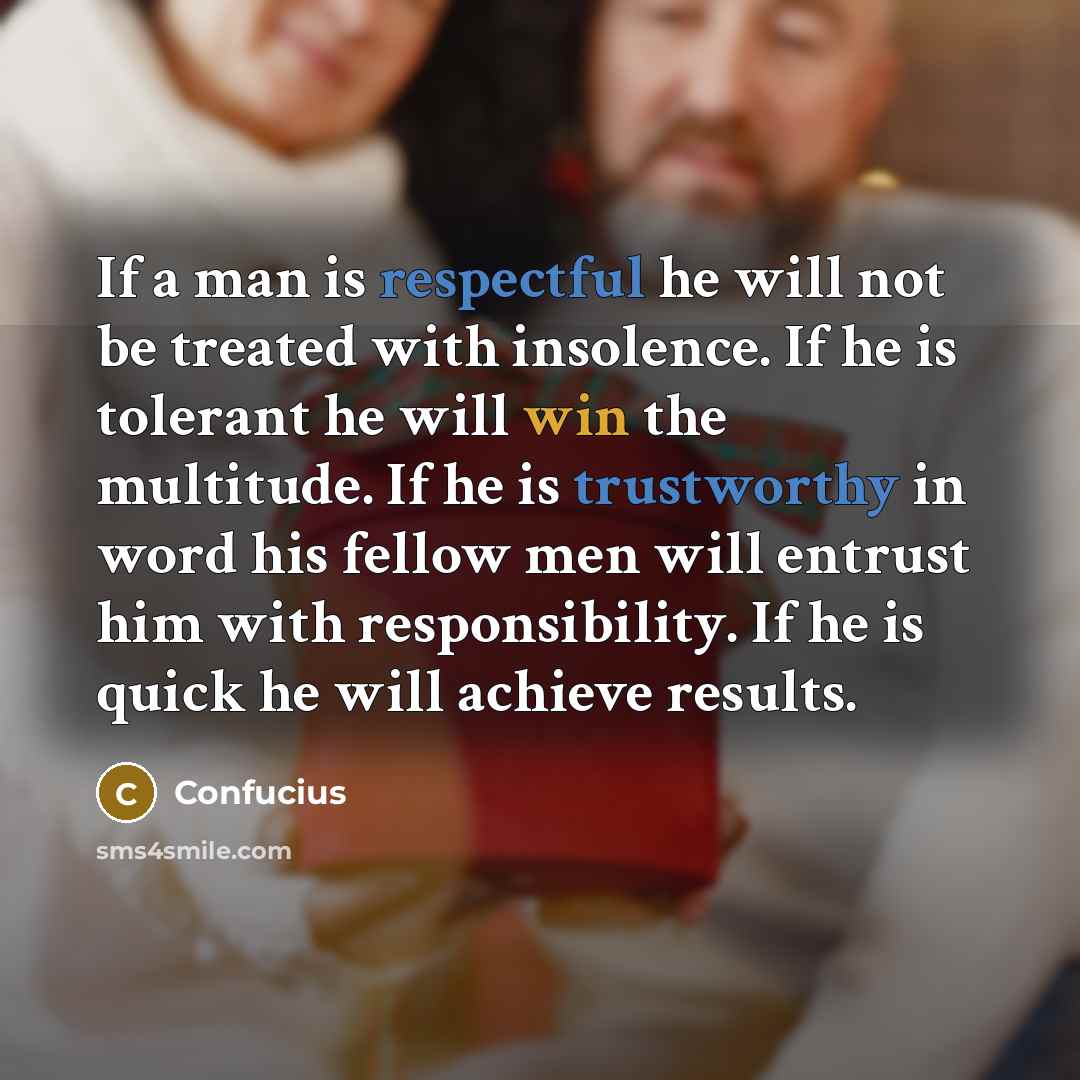 “If a man is respectful he will not be treated with insolence. If he is tolerant he will win the multitude. If he is trustworthy in word his fellow men will entrust him with responsibility. If he is quick he will achieve results.” quote by Confucius