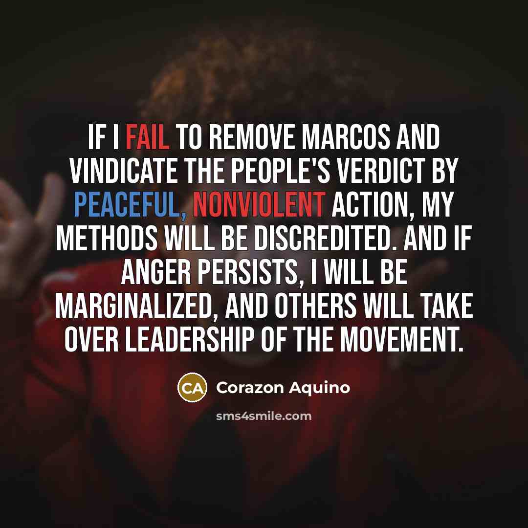 “If I fail to remove Marcos and vindicate the people's verdict by peaceful, nonviolent action, my methods will be discredited. And if anger persists, I will be marginalized, and others will take over leadership of the movement.” quote by Corazon Aquino